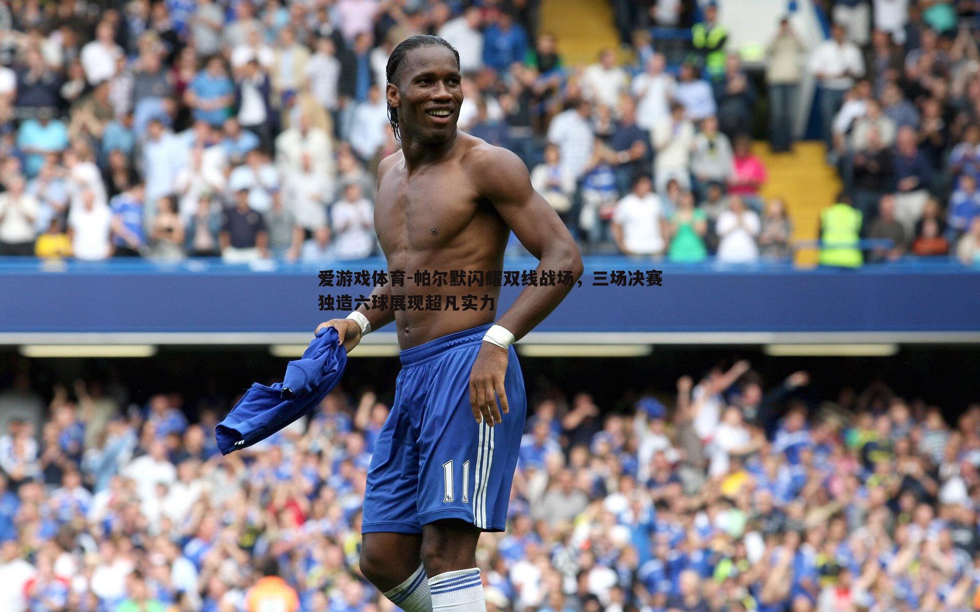 帕尔默闪耀双线战场，三场决赛独造六球展现超凡实力